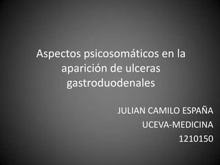 Aspectos psicosomáticos en la
    aparición de ulceras
     gastroduodenales

               JULIAN CAMILO ESPAÑA
                    UCEVA-MEDICINA
                            1210150
 