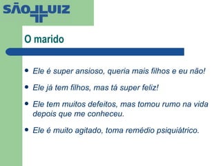 O marido Ele é super ansioso, queria mais filhos e eu não! Ele já tem filhos, mas tá super feliz! Ele tem muitos defeitos, mas tomou rumo na vida depois que me conheceu. Ele é muito agitado, toma remédio psiquiátrico. 