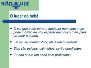 O lugar do bebê O sangue pode parar a qualquer momento e ele pode morrer, eu vou esperar um pouco mais para arrumar o quarto. Ele vai se chamar Vitor, ele é um guerreiro! Eles são quietos, calminhos, serão obedientes. Eu não quero um bebê com problemas! 