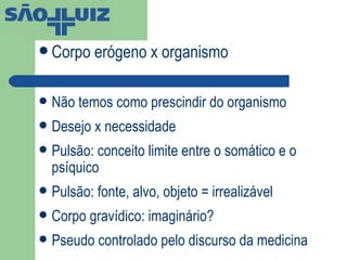 Corpo erógeno x organismo Não temos como prescindir do organismo Desejo x necessidade Pulsão: conceito limite entre o somático e o psíquico Pulsão: fonte, alvo, objeto = irrealizável Corpo gravídico: imaginário? Pseudo controlado pelo discurso da medicina 