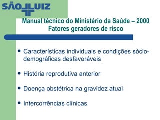   Manual técnico do Ministério da Saúde – 2000 Fatores geradores de risco Características individuais e condições sócio-demográficas desfavoráveis História reprodutiva anterior Doença obstétrica na gravidez atual Intercorrências clínicas 