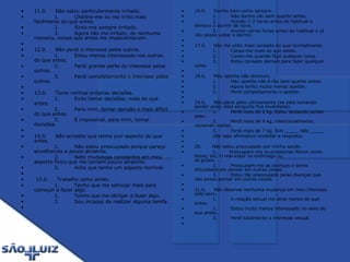11.0.     Não estou particularmente irritado.              1.         Chateio-me ou me irrito mais facilmente do que antes.              2.         Sinto-me sempre irritado.              3.         Agora não me irritam, de nenhuma maneira, coisas que antes me impacientavam.   12.0.     Não perdi o interesse pelos outros.              1.         Estou menos interessado nos outros do que antes.              2.         Perdi grande parte do interesse pelos outros.              3.         Perdi completamente o interesse pelos outros.   13.0.     Tomo minhas próprias decisões.              1.         Evito tomar decisões, mais do que antes.              2.         Para mim, tomar decisão é mais difícil do que antes.              3.         É impossível, para mim, tomar decisões.   14.0.     Não acredito que tenha pior aspecto do que antes.              1.         Não estou preocupado porque pareço envelhecido e pouco atraente.              2.         Noto mudanças constantes em meu aspecto físico que me tornam pouco atraente.              3.         Acho que tenho um aspecto horrível.     15.0.     Trabalho como antes.              1.         Tenho que me esforçar mais para começar a fazer algo.              2.         Tenho que me obrigar a fazer algo.              3.         Sou incapaz de realizar alguma tarefa.   16.0.     Durmo bem como sempre.              1.         Não durmo tão bem quanto antes.              2.         Acordo 1-2 horas antes do habitual e demoro a dormir de novo.              3.         Acordo várias horas antes do habitual e já não posso voltar a dormir.   17.0.     Não me sinto mais cansado do que normalmente.              1.         Canso-me mais do que antes.              2.         Canso-me quando faço qualquer coisa.              3.         Estou cansado demais para fazer qualquer coisa.   18.0.     Meu apetite não diminuiu.              1.         Meu apetite não é tão bom quanto antes.              2.         Agora tenho muito menos apetite.              3.         Perdi completamente o apetite.   19.0.     Não perdi peso ultimamente (se está tentando perder peso, esta pergunta fica invalidada).              1.         Perdi mais de 2 kg. Estou tentando perder peso.              2.         Perdi mais de 4 kg, intencionalmente, comendo menos.              3.         Perdi mais de 7 kg. Sim _____ Não _____              (No caso afirmativo invalidar a resposta)   20.       Não estou preocupado por minha saúde.              1.        Preocupam-me os problemas físicos como dores, etc. O mal-estar no estômago ou                              as gripes.              2.         Preocupam-me as doenças e tenho dificuldade em pensar em outras coisas.              3.         Estou tão preocupado pelas doenças que não posso pensar em outras coisas.   21.0.     Não observei nenhuma mudança em meu interesse pelo sexo.              1.         A relação sexual me atrai menos do que antes.              2.         Estou muito menos interessado no sexo do que antes.              3.         Perdi totalmente o interesse sexual.   