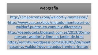 webgrafía
http://3macarrons.com/waldorf-y-montessori/
http://www.ceac.es/blog/metodo-montessori-vs-
waldorf-puntos-en-comu...