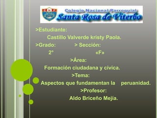 >Estudiante:         Castillo Valverde kristy Paola. >Grado:             > Sección:         2°                             «F»                         >Área:      Formación ciudadana y cívica.                         >Tema:    Aspectos que fundamentan la   peruanidad. >Profesor: Aldo Briceño Mejía. 