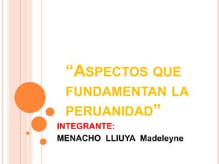 “Aspectos que fundamentan la peruanidad” INTEGRANTE: MENACHO  LLIUYA  Madeleyne 