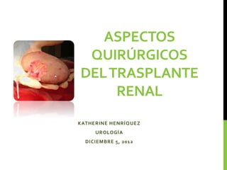 ASPECTOS 
QUIRÚRGICOS 
DEL TRASPLANTE 
RENAL 
KATHERINE HENRÍQUEZ 
UROLOGÍA 
DICIEMBRE 5, 2012 
 