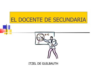 EL DOCENTE DE SECUNDARIA




     ITZEL DE GUILBAUTH
 