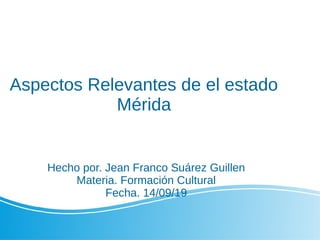 Aspectos Relevantes de el estado
Mérida
Hecho por. Jean Franco Suárez Guillen
Materia. Formación Cultural
Fecha. 14/09/19
 