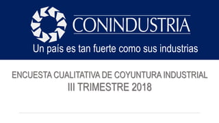 ENCUESTA CUALITATIVA DE COYUNTURA INDUSTRIAL
III TRIMESTRE 2018
Un país es tan fuerte como sus industrias
 