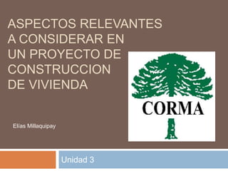 ASPECTOS RELEVANTES
A CONSIDERAR EN
UN PROYECTO DE
CONSTRUCCION
DE VIVIENDA
Unidad 3
Elías Millaquipay
 