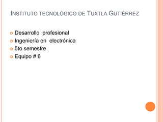 INSTITUTO TECNOLÓGICO DE TUXTLA GUTIÉRREZ
 Desarrollo profesional
 Ingeniería en electrónica
 5to semestre
 Equipo # 6
 