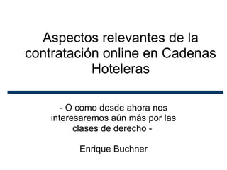 Aspectos relevantes de la contratación online en Cadenas Hoteleras - O como desde ahora nos interesaremos aún más por las clases de derecho -  Enrique Buchner 