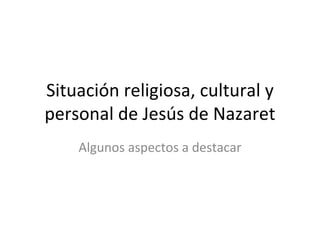 Situación religiosa, cultural y personal de Jesús de Nazaret Algunos aspectos a destacar 