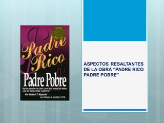 ASPECTOS RESALTANTES
DE LA OBRA “PADRE RICO
PADRE POBRE”
 