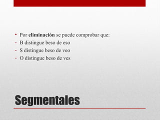 Segmentales
• Por eliminación se puede comprobar que:
- B distingue beso de eso
- S distingue beso de veo
- O distingue beso de ves
 