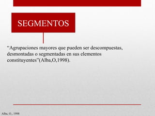 SEGMENTOS
Alba, O., 1998
“Agrupaciones mayores que pueden ser descompuestas,
desmontadas o segmentadas en sus elementos
constituyentes”(Alba,O,1998).
 