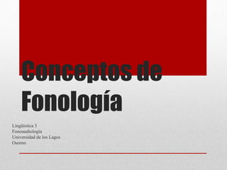 Conceptos de
Fonología
Lingüística 3
Fonoaudiología
Universidad de los Lagos
Osorno
 