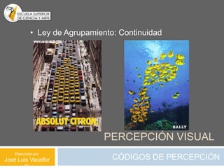 • Ley de Agrupamiento: Continuidad




                               PERCEPCIÓN VISUAL
    Elaborado por:
José Luis Vacaflor               CÓDIGOS DE PERCEPCIÓN
 