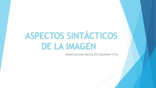 ASPECTOS SINTÁCTICOS
DE LA IMAGEN
Anaid Lorente Garcia 2ºC bachiller nº14
 