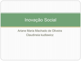 Inovação Social 
Ariane Maria Machado de Oliveira 
Claudineia kudlawicz 
 