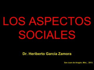 LOS ASPECTOS
SOCIALES
Dr. Heriberto García Zamora
San Juan de Aragón, Méx., 2013.

 