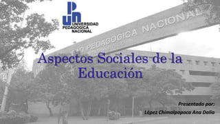 Aspectos Sociales de la
Educación
Presentado por:
López Chimalpopoca Ana Dalia
 