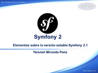 Symfony 2
http://blogs.prod.uci.cu/echo
Elementos sobre la versión estable Symfony 2.1
Yaismel Miranda Pons
 