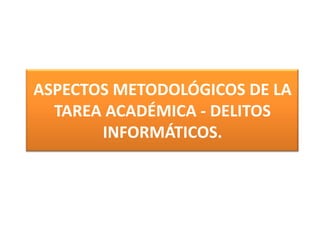 ASPECTOS METODOLÓGICOS DE LA
TAREA ACADÉMICA - DELITOS
INFORMÁTICOS.
 