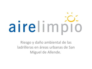 Riesgo y daño ambiental de las
ladrilleras en áreas urbanas de San
         Miguel de Allende.
 