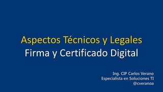 Aspectos Técnicos y Legales
Firma y Certificado Digital
Ing. CIP Carlos Verano
Especialista en Soluciones TI
@cveranoa
 