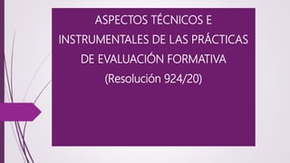 ASPECTOS TÉCNICOS E
INSTRUMENTALES DE LAS PRÁCTICAS
DE EVALUACIÓN FORMATIVA
(Resolución 924/20)
 
