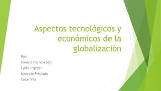 Aspectos tecnológicos y
económicos de la
globalización
Por:
Daniela Herrera Soto
Lynka Irigoyen
Mauricio Preciado
Cesar Vila
 
