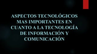ASPECTOS TECNOLÓGICOS
MAS IMPORTANTES EN
CUANTO A LA TECNOLOGÍA
DE INFORMACIÓN Y
COMUNICACIÓN
 