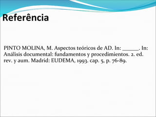 Referência

PINTO MOLINA, M. Aspectos teóricos de AD. In: ______. In: 
Análisis documental: fundamentos y procedimientos. 2. ed. 
rev. y aum. Madrid: EUDEMA, 1993. cap. 5, p. 76-89.
 