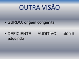 OUTRA VISÃO
• SURDO: origem congênita
• DEFICIENTE AUDITIVO: déficit
adquirido
 