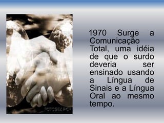 1970 Surge a
Comunicação
Total, uma idéia
de que o surdo
deveria ser
ensinado usando
a Língua de
Sinais e a Língua
Oral ao mesmo
tempo.
 