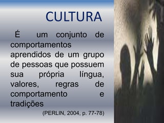 CULTURA
É um conjunto de
comportamentos
aprendidos de um grupo
de pessoas que possuem
sua própria língua,
valores, regras de
comportamento e
tradições
(PERLIN, 2004, p. 77-78)
 