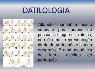 DATILOLOGIA
Alfabeto manual é usado
somente para nomes de
pessoas e lugares, rótulos,
não é uma representação
direta do português e sim da
ortografia. É uma sequência
de letras escritas do
português.
 