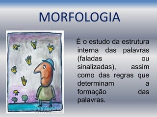 MORFOLOGIA
É o estudo da estrutura
interna das palavras
(faladas ou
sinalizadas), assim
como das regras que
determinam a
formação das
palavras.
 