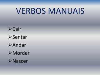 VERBOS MANUAIS
Cair
Sentar
Andar
Morder
Nascer
 