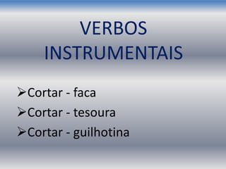 VERBOS
INSTRUMENTAIS
Cortar - faca
Cortar - tesoura
Cortar - guilhotina
 