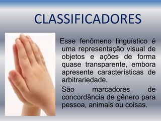 CLASSIFICADORES
Esse fenômeno linguístico é
uma representação visual de
objetos e ações de forma
quase transparente, embora
apresente características de
arbitrariedade.
São marcadores de
concordância de gênero para
pessoa, animais ou coisas.
 
