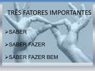 SABER
SABER FAZER
SABER FAZER BEM
TRÊS FATORES IMPORTANTES
 