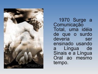 1970 Surge a
Comunicação
Total, uma idéia
de que o surdo
deveria ser
ensinado usando
a Língua de
Sinais e a Língua
Oral ao mesmo
tempo.
 