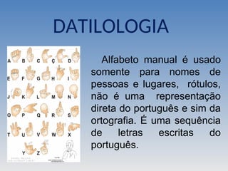 DATILOLOGIA
Alfabeto manual é usado
somente para nomes de
pessoas e lugares, rótulos,
não é uma representação
direta do português e sim da
ortografia. É uma sequência
de letras escritas do
português.
 