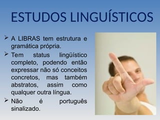  A LIBRAS tem estrutura e
gramática própria.
 Tem status lingüístico
completo, podendo então
expressar não só conceitos
concretos, mas também
abstratos, assim como
qualquer outra língua.
 Não é português
sinalizado.
ESTUDOS LINGUÍSTICOS
 