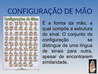 CONFIGURAÇÃO DE MÃO
É a forma da mão, a
qual compõe a estrutura
do sinal. O conjunto de
configuração se
distingue de uma língua
de sinais para outra,
apesar de encontrarem
similaridade.
 