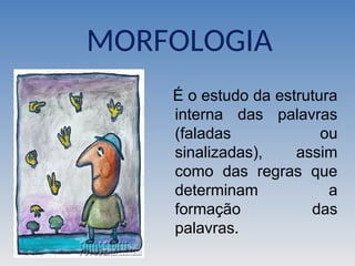 MORFOLOGIA
É o estudo da estrutura
interna das palavras
(faladas ou
sinalizadas), assim
como das regras que
determinam a
formação das
palavras.
 