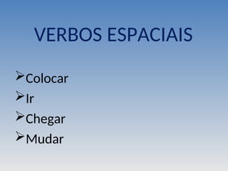 VERBOS ESPACIAIS
Colocar
Ir
Chegar
Mudar
 
