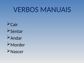 VERBOS MANUAIS
Cair
Sentar
Andar
Morder
Nascer
 